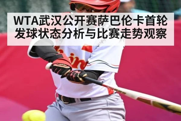 WTA武汉公开赛萨巴伦卡首轮发球状态分析与比赛走势观察